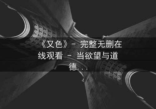 《又色》- 完整无删在线观看 - 当欲望与道德在黑暗中碰撞
