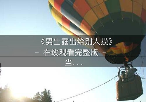 《男生露出给别人摸》- 在线观看完整版 - 当禁忌成为生存的筹码