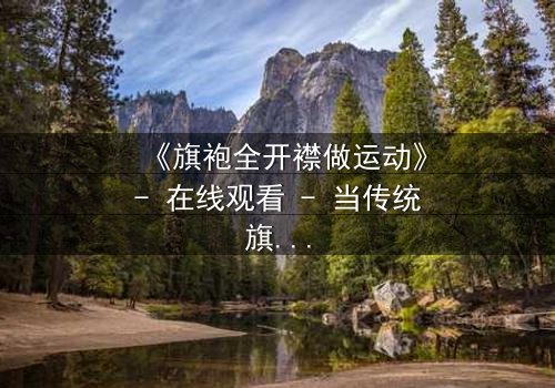 《旗袍全开襟做运动》- 在线观看 - 当传统旗袍遇上极限挑战,谁将主宰命运?