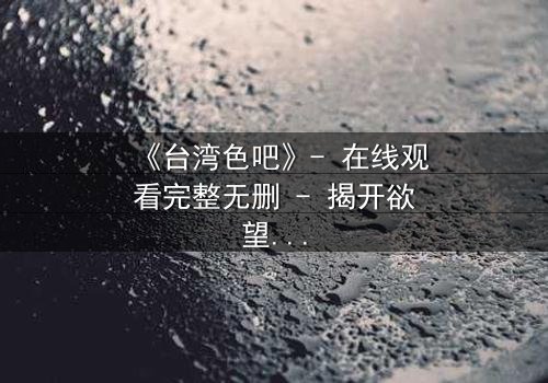 《台湾色吧》- 在线观看完整无删 - 揭开欲望背后的真相