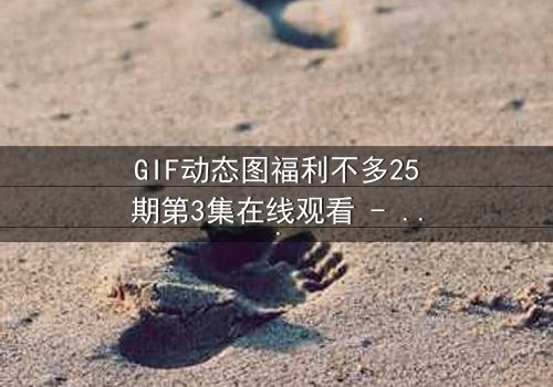 GIF动态图福利不多25期第3集在线观看 - 当福利成为致命陷阱