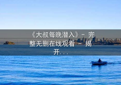 《大叔每晚潜入》- 完整无删在线观看 - 揭开他隐藏的黑暗秘密