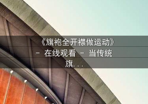 《旗袍全开襟做运动》- 在线观看 - 当传统旗袍遇上极限挑战,谁将主宰命运?