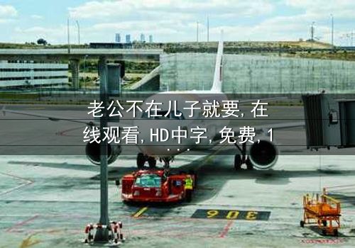 《老公不在儿子就要》- 完整无删免费在线观看 - 第3集HD中字1080P超清影视大全