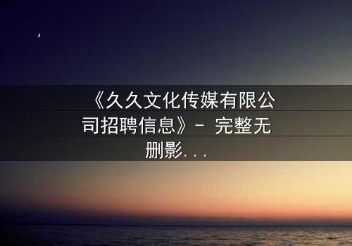 《久久文化传媒有限公司招聘信息》- 完整无删影视大全 - 一场职场风暴即将引爆