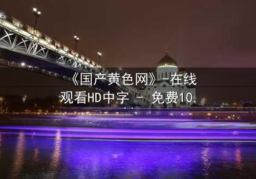 《国产黄色网》-在线观看HD中字 - 免费1080P超清完整无删