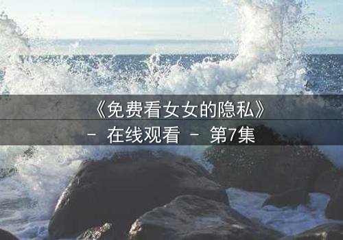 《免费看女女的隐私》- 在线观看 - 第7集