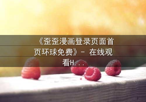 《歪歪漫画登录页面首页环球免费》- 在线观看HD中字 - 完整无删第5集