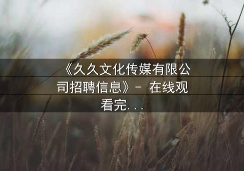 《久久文化传媒有限公司招聘信息》- 在线观看完整无删 - 揭秘职场背后的惊天秘密