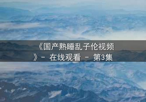 《国产熟睡乱子伦视频》- 在线观看 - 第3集