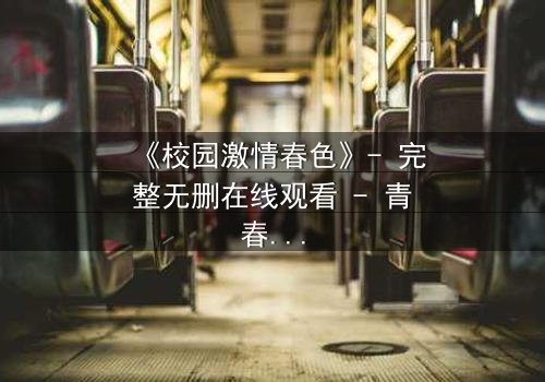 《校园激情春色》- 完整无删在线观看 - 青春的秘密谁能看透?