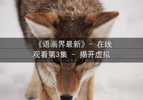 《语画界最新》- 在线观看第3集 - 揭开虚拟世界的致命真相